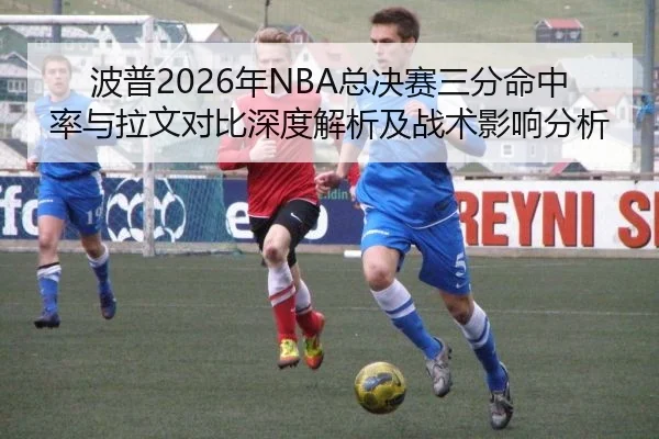 波普2026年NBA总决赛三分命中率与拉文对比深度解析及战术影响分析